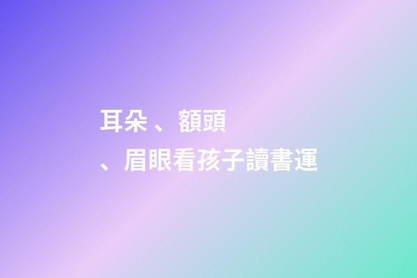 耳朵、額頭、眉眼看孩子讀書運